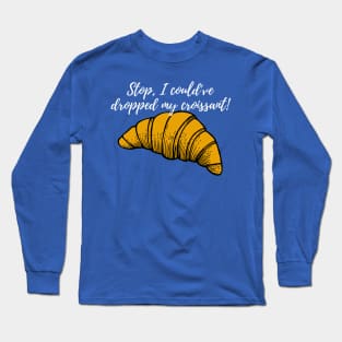 Stop, I could've dropped my croissant! Long Sleeve T-Shirt